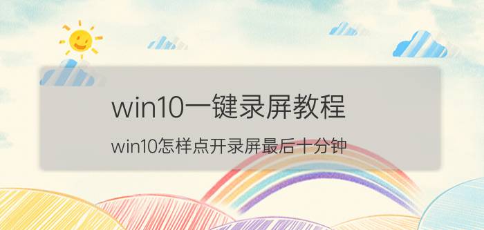 win10一键录屏教程 win10怎样点开录屏最后十分钟？